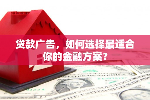无极贷款广告，如何选择最适合你的金融方案？