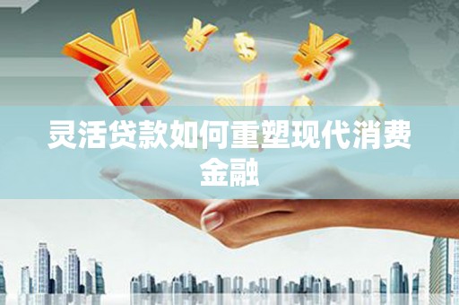 无极灵活贷款如何重塑现代消费金融