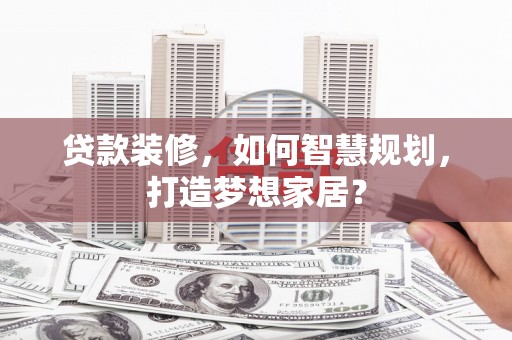 无极贷款装修，如何智慧规划，打造梦想家居？