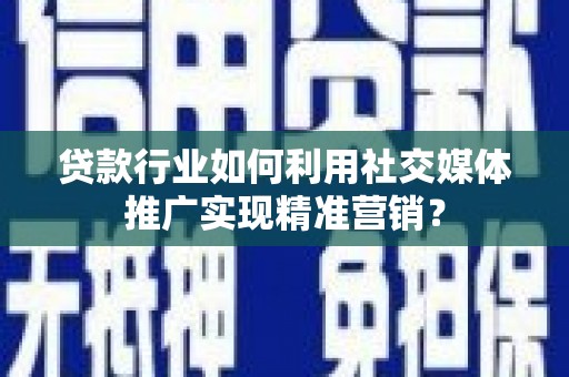 无极贷款行业如何利用社交媒体推广实现精准营销？