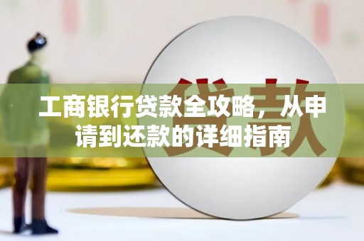 无极工商银行贷款全攻略，从申请到还款的详细指南