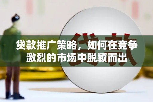 无极贷款推广策略，如何在竞争激烈的市场中脱颖而出