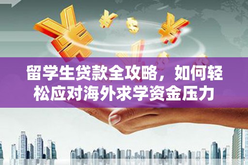无极留学生贷款全攻略，如何轻松应对海外求学资金压力