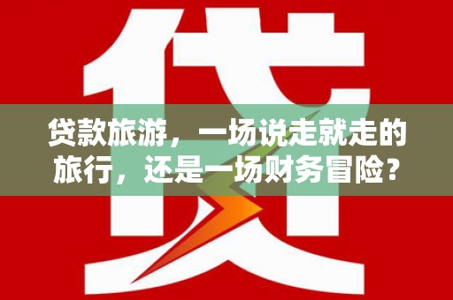 无极贷款旅游，一场说走就走的旅行，还是一场财务冒险？