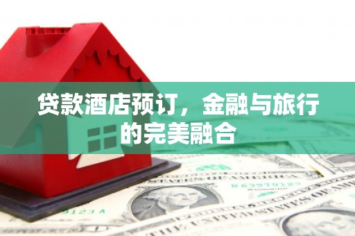 无极贷款酒店预订，金融与旅行的完美融合