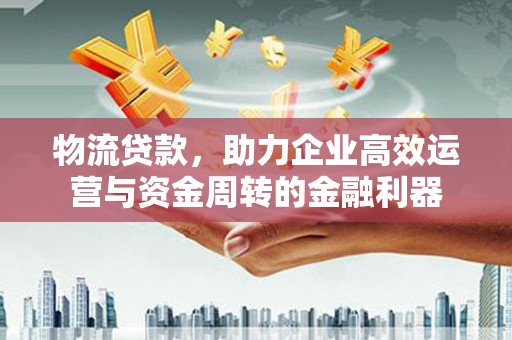 无极物流贷款，助力企业高效运营与资金周转的金融利器