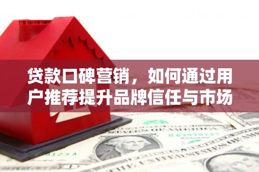 无极贷款口碑营销，如何通过用户推荐提升品牌信任与市场份额