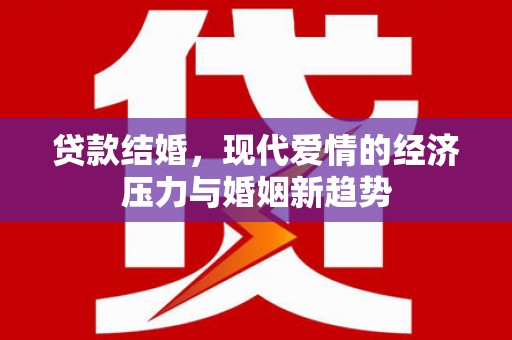 无极贷款结婚，现代爱情的经济压力与婚姻新趋势