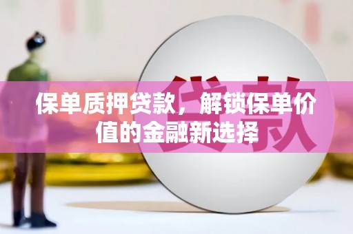 无极保单质押贷款，解锁保单价值的金融新选择