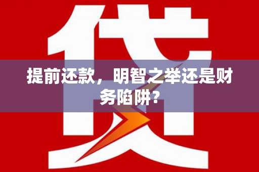 无极提前还款，明智之举还是财务陷阱？