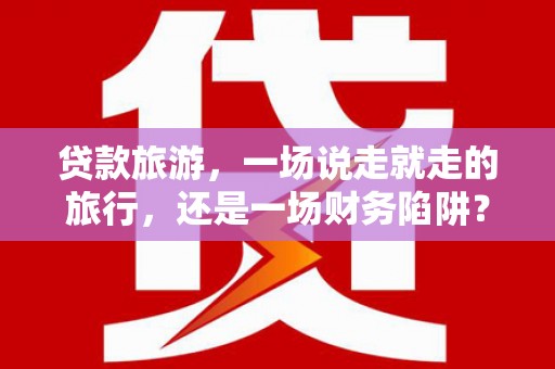 无极贷款旅游，一场说走就走的旅行，还是一场财务陷阱？