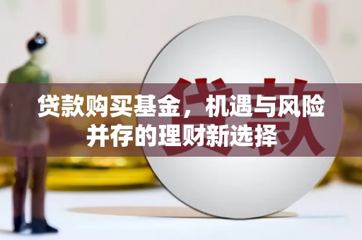 无极贷款购买基金，机遇与风险并存的理财新选择