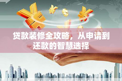 无极贷款装修全攻略，从申请到还款的智慧选择