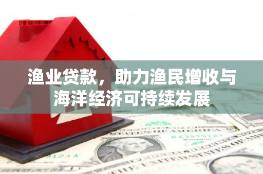 无极渔业贷款，助力渔民增收与海洋经济可持续发展