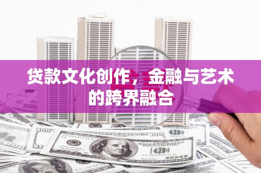无极贷款文化创作，金融与艺术的跨界融合