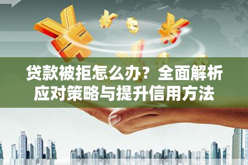无极贷款被拒怎么办？全面解析应对策略与提升信用方法