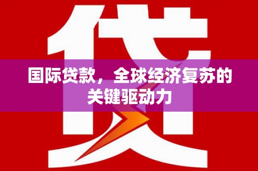 无极国际贷款，全球经济复苏的关键驱动力