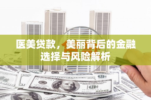 无极医美贷款，美丽背后的金融选择与风险解析