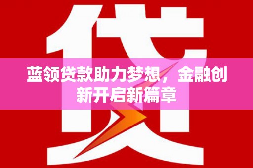 无极蓝领贷款助力梦想，金融创新开启新篇章