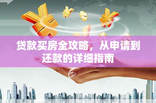 无极贷款买房全攻略，从申请到还款的详细指南