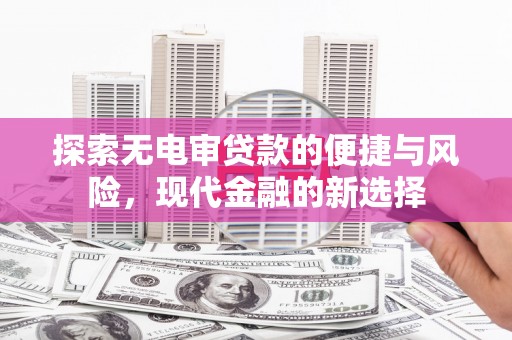无极探索无电审贷款的便捷与风险，现代金融的新选择