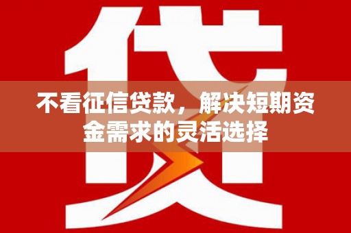 无极不看征信贷款，解决短期资金需求的灵活选择