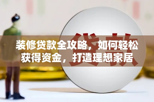 无极装修贷款全攻略，如何轻松获得资金，打造理想家居