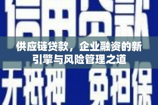 无极供应链贷款，企业融资的新引擎与风险管理之道