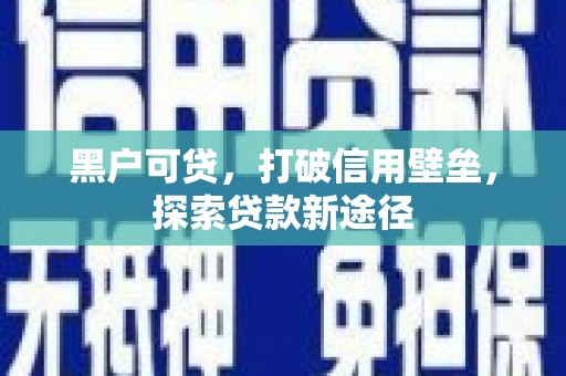 无极黑户可贷，打破信用壁垒，探索贷款新途径