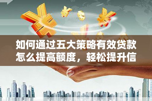 无极如何通过五大策略有效贷款怎么提高额度，轻松提升信用价值