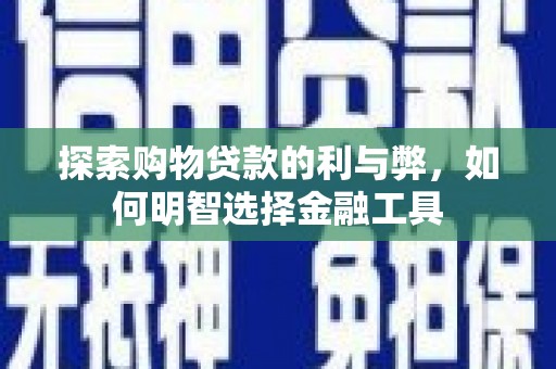 无极探索购物贷款的利与弊，如何明智选择金融工具