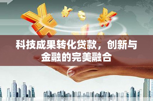 无极科技成果转化贷款，创新与金融的完美融合