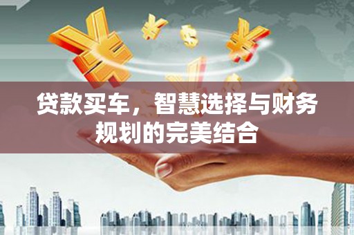 无极贷款买车，智慧选择与财务规划的完美结合