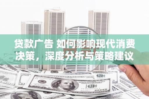 无极贷款广告 如何影响现代消费决策，深度分析与策略建议