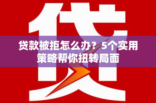 无极贷款被拒怎么办？5个实用策略帮你扭转局面