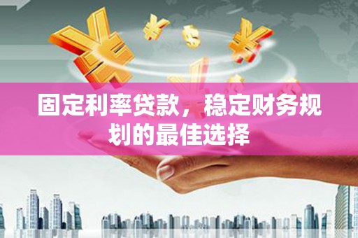 无极固定利率贷款，稳定财务规划的最佳选择