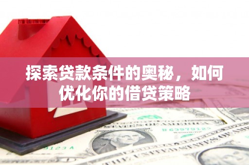无极探索贷款条件的奥秘，如何优化你的借贷策略