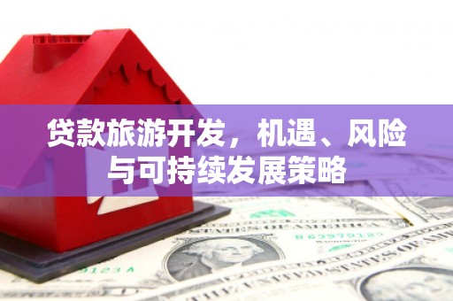 无极贷款旅游开发，机遇、风险与可持续发展策略