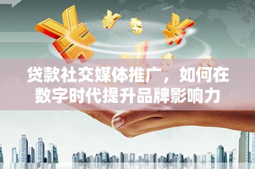 无极贷款社交媒体推广，如何在数字时代提升品牌影响力
