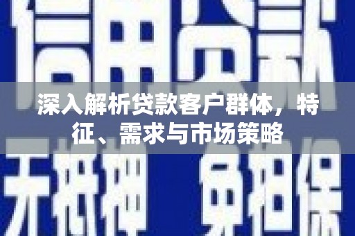 无极深入解析贷款客户群体，特征、需求与市场策略