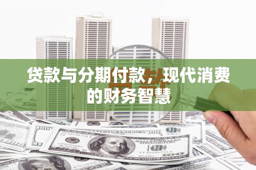 无极贷款与分期付款，现代消费的财务智慧