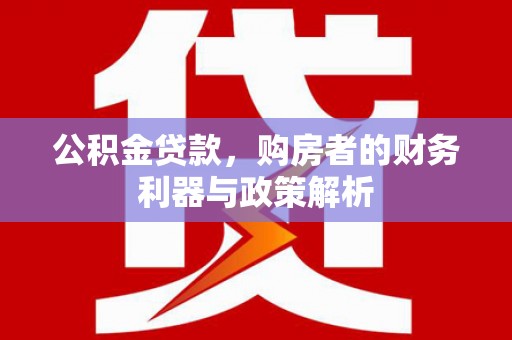 无极公积金贷款，购房者的财务利器与政策解析