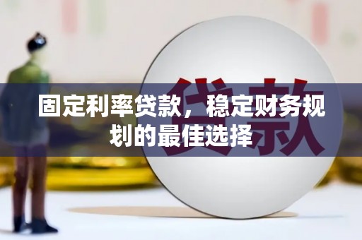 无极固定利率贷款，稳定财务规划的最佳选择