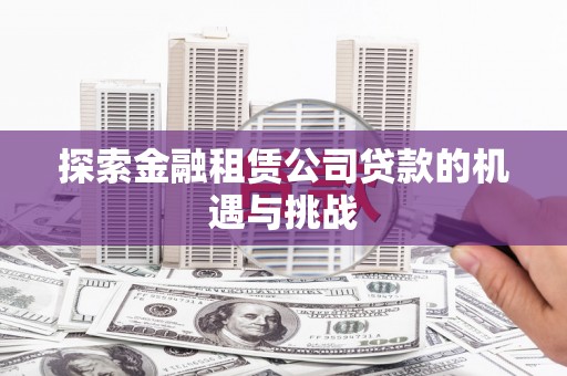 无极探索金融租赁公司贷款的机遇与挑战