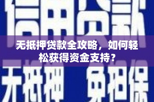 无极无抵押贷款全攻略，如何轻松获得资金支持？