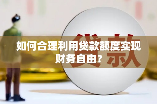 无极如何合理利用贷款额度实现财务自由？