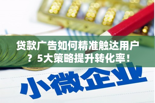 无极贷款广告如何精准触达用户？5大策略提升转化率！