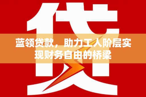 无极蓝领贷款，助力工人阶层实现财务自由的桥梁
