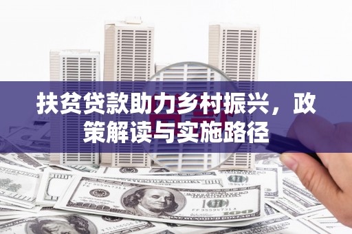无极扶贫贷款助力乡村振兴，政策解读与实施路径