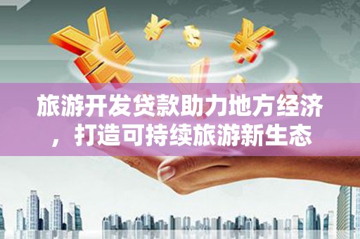 无极旅游开发贷款助力地方经济，打造可持续旅游新生态